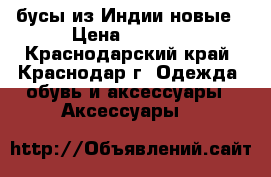 бусы из Индии новые › Цена ­ 1 000 - Краснодарский край, Краснодар г. Одежда, обувь и аксессуары » Аксессуары   